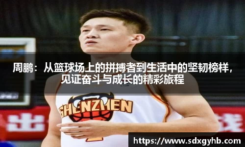 周鹏：从篮球场上的拼搏者到生活中的坚韧榜样，见证奋斗与成长的精彩旅程