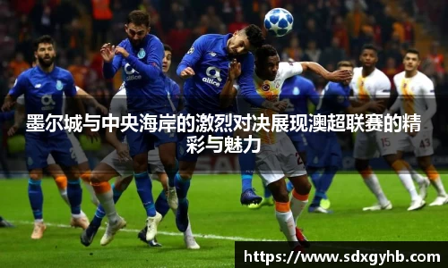 墨尔城与中央海岸的激烈对决展现澳超联赛的精彩与魅力